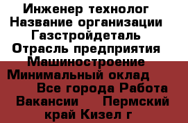 Инженер-технолог › Название организации ­ Газстройдеталь › Отрасль предприятия ­ Машиностроение › Минимальный оклад ­ 30 000 - Все города Работа » Вакансии   . Пермский край,Кизел г.